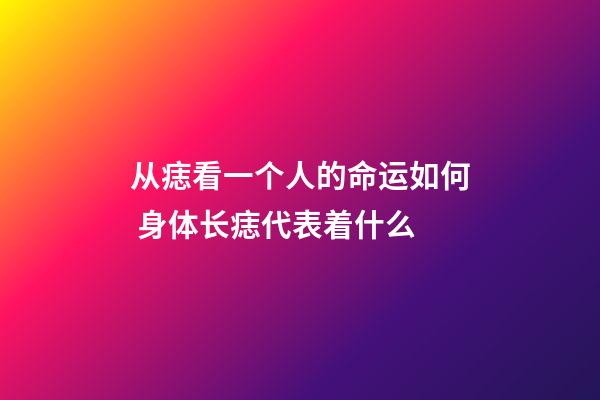 从痣看一个人的命运如何 身体长痣代表着什么